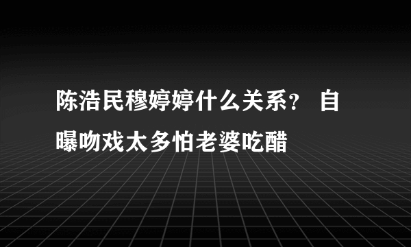 陈浩民穆婷婷什么关系？ 自曝吻戏太多怕老婆吃醋