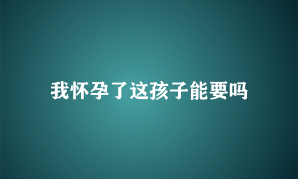 我怀孕了这孩子能要吗