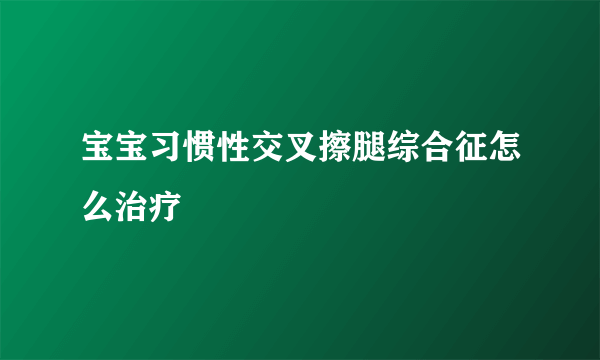 宝宝习惯性交叉擦腿综合征怎么治疗