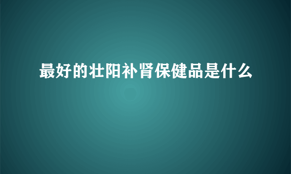 最好的壮阳补肾保健品是什么