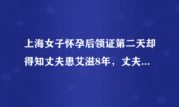 上海女子怀孕后领证第二天却得知丈夫患艾滋8年，丈夫为什么要隐瞒？