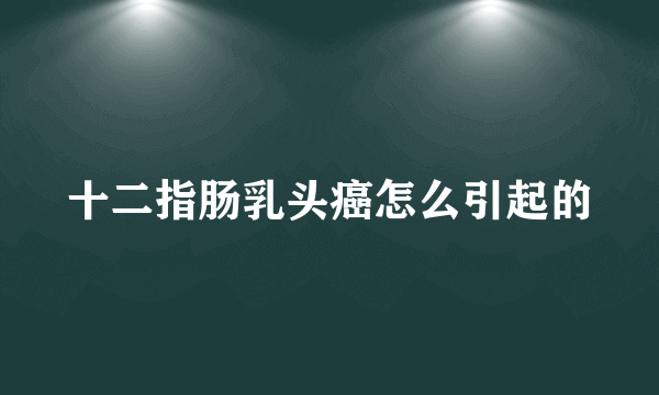 十二指肠乳头癌怎么引起的