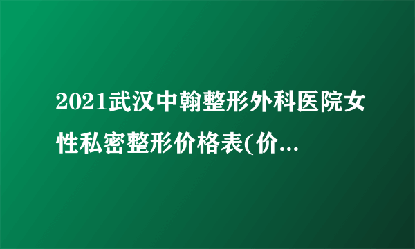 2021武汉中翰整形外科医院女性私密整形价格表(价目表)怎么样?