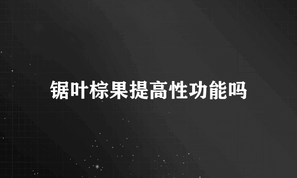 锯叶棕果提高性功能吗