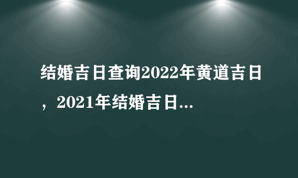 结婚吉日查询2022年黄道吉日，2021年结婚吉日一览表结婚黄历