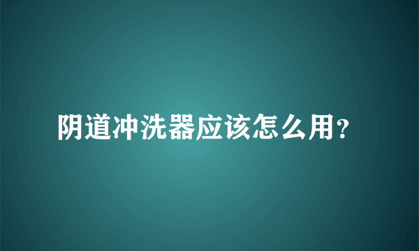 阴道冲洗器应该怎么用？