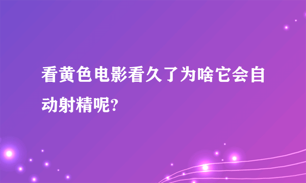 看黄色电影看久了为啥它会自动射精呢?