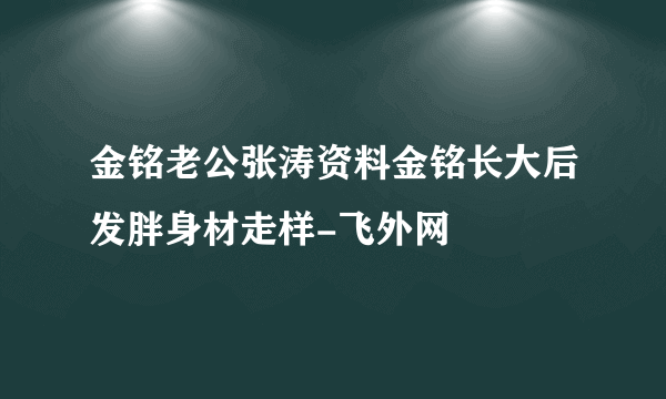 金铭老公张涛资料金铭长大后发胖身材走样-飞外网