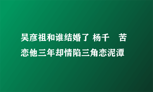 吴彦祖和谁结婚了 杨千嬅苦恋他三年却情陷三角恋泥潭