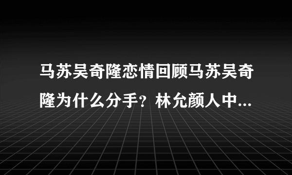 马苏吴奇隆恋情回顾马苏吴奇隆为什么分手？林允颜人中恋情疑曝光，二人有哪些恋爱的蛛丝马迹