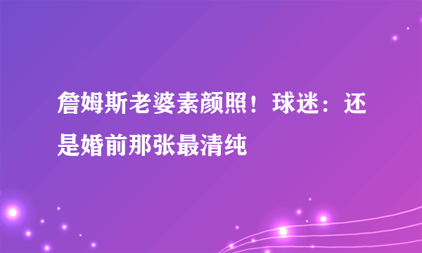 詹姆斯老婆素颜照！球迷：还是婚前那张最清纯