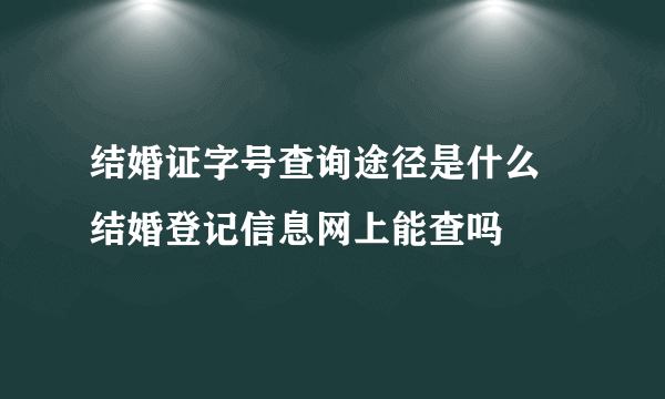 结婚证字号查询途径是什么    结婚登记信息网上能查吗