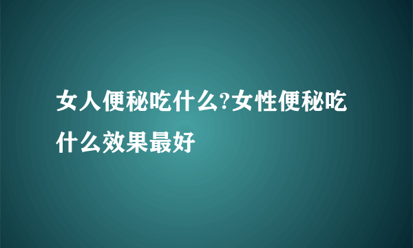 女人便秘吃什么?女性便秘吃什么效果最好