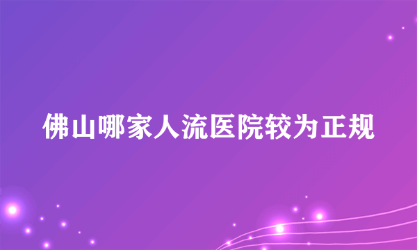 佛山哪家人流医院较为正规