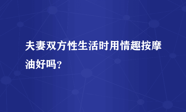 夫妻双方性生活时用情趣按摩油好吗？