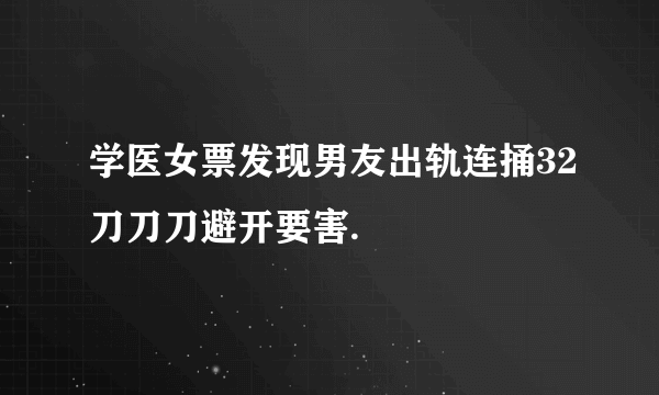 学医女票发现男友出轨连捅32刀刀刀避开要害.