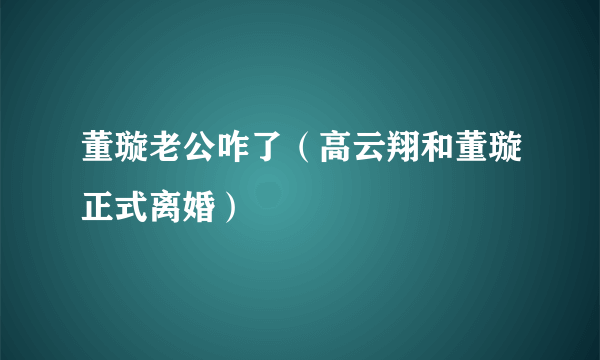 董璇老公咋了（高云翔和董璇正式离婚）