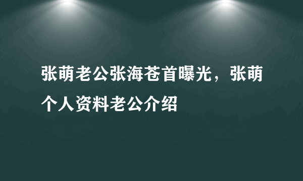 张萌老公张海苍首曝光，张萌个人资料老公介绍 