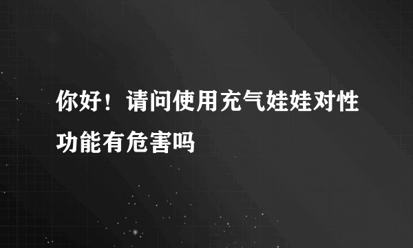 你好！请问使用充气娃娃对性功能有危害吗