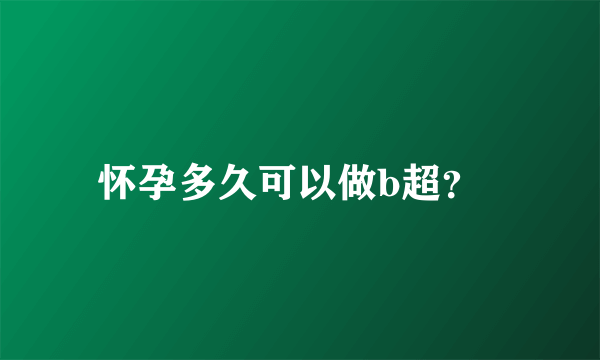 怀孕多久可以做b超？  