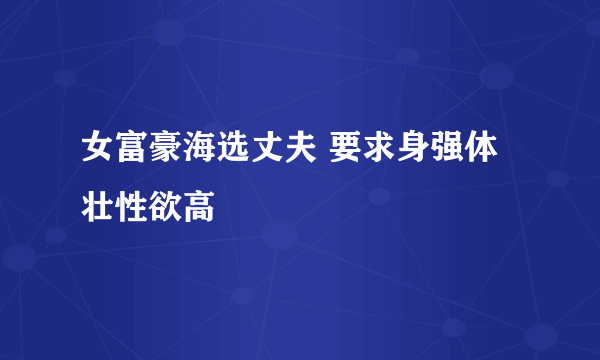 女富豪海选丈夫 要求身强体壮性欲高