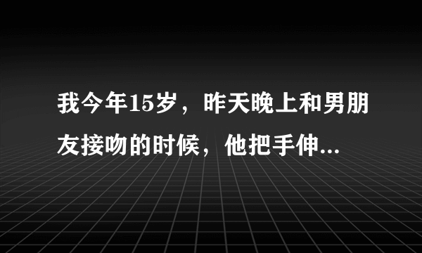 我今年15岁，昨天晚上和男朋友接吻的时候，他把手伸进了我的内衣里，用力的捏我的乳房，弄得我十分的痛