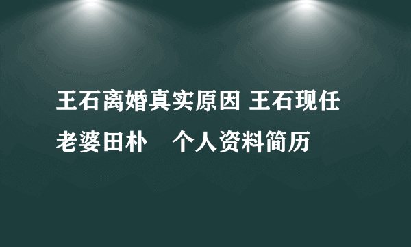 王石离婚真实原因 王石现任老婆田朴珺个人资料简历