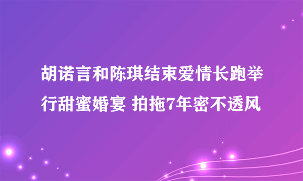 胡诺言和陈琪结束爱情长跑举行甜蜜婚宴 拍拖7年密不透风