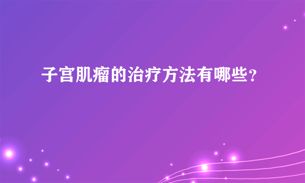 子宫肌瘤的治疗方法有哪些？