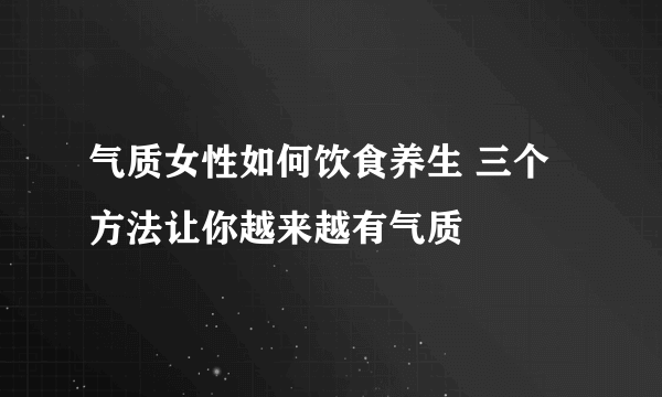 气质女性如何饮食养生 三个方法让你越来越有气质