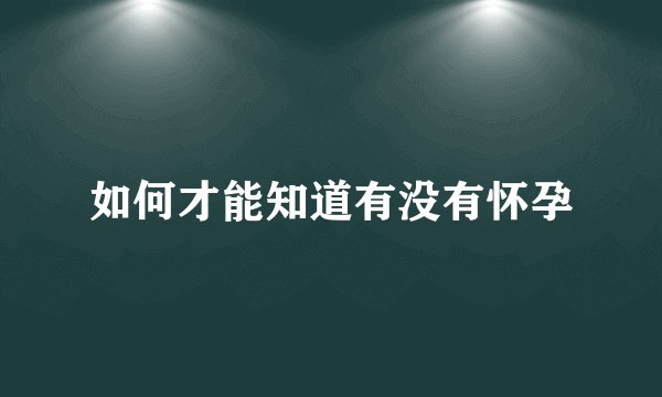 如何才能知道有没有怀孕