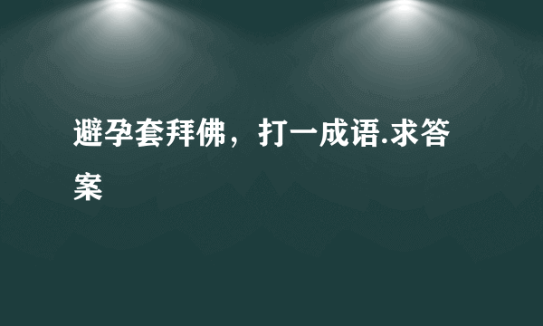 避孕套拜佛，打一成语.求答案