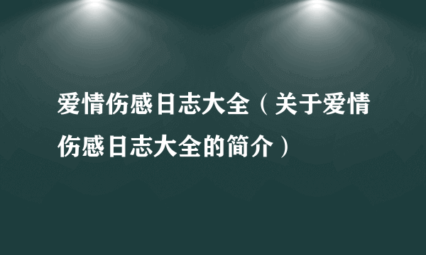 爱情伤感日志大全（关于爱情伤感日志大全的简介）