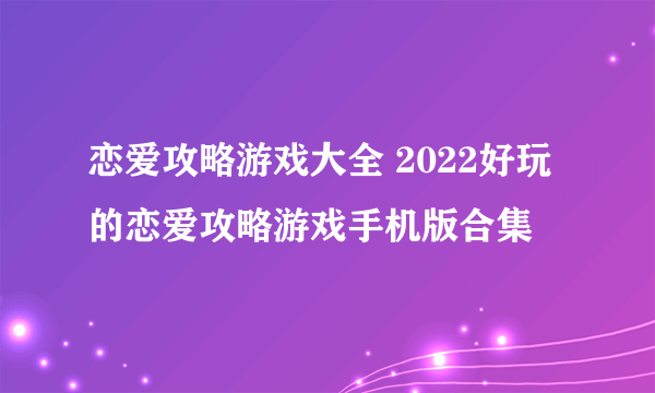 恋爱攻略游戏大全 2022好玩的恋爱攻略游戏手机版合集