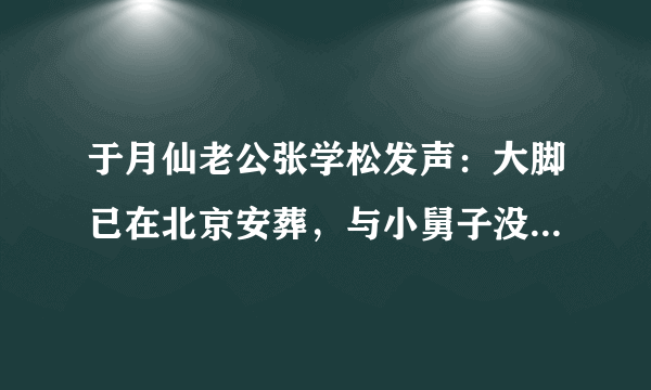 于月仙老公张学松发声：大脚已在北京安葬，与小舅子没有遗产纠纷