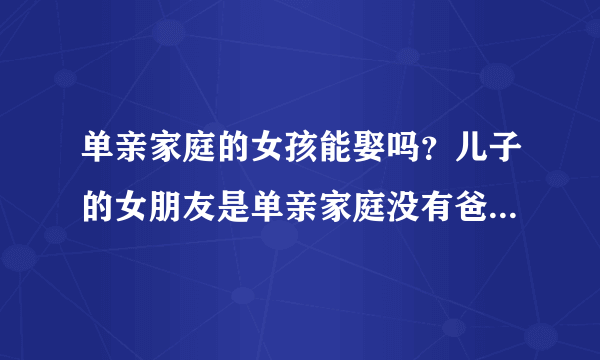 单亲家庭的女孩能娶吗？儿子的女朋友是单亲家庭没有爸爸，是否...