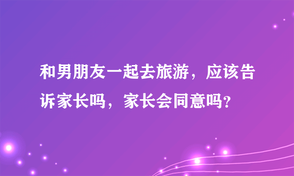 和男朋友一起去旅游，应该告诉家长吗，家长会同意吗？