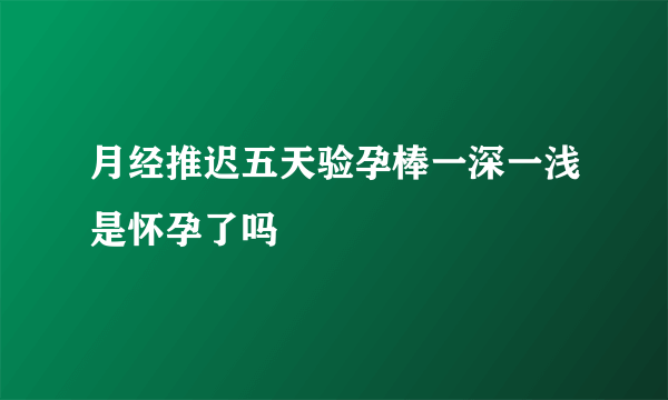 月经推迟五天验孕棒一深一浅是怀孕了吗