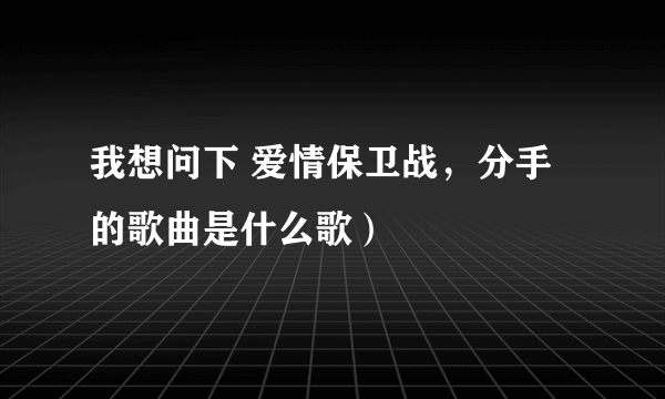 我想问下 爱情保卫战，分手的歌曲是什么歌）