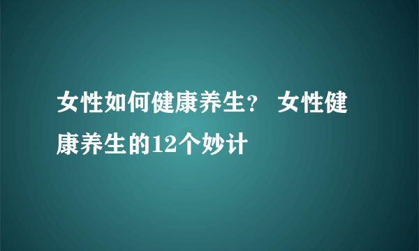 女性如何健康养生？ 女性健康养生的12个妙计