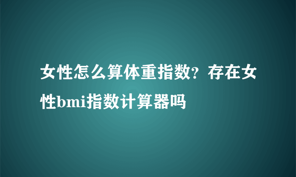 女性怎么算体重指数？存在女性bmi指数计算器吗