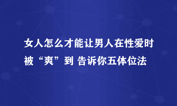 女人怎么才能让男人在性爱时被“爽”到 告诉你五体位法