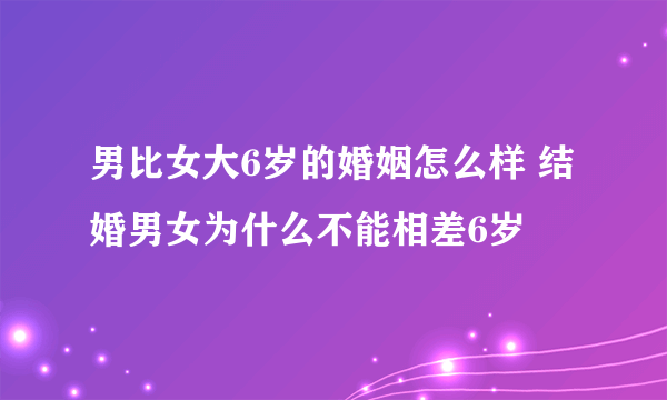 男比女大6岁的婚姻怎么样 结婚男女为什么不能相差6岁