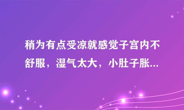 稍为有点受凉就感觉子宫内不舒服，湿气太大，小肚子胀得满满的，还疼