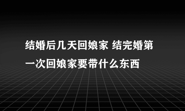 结婚后几天回娘家 结完婚第一次回娘家要带什么东西