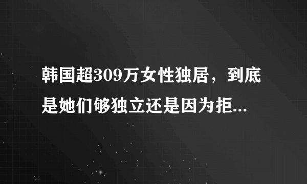 韩国超309万女性独居，到底是她们够独立还是因为拒绝结婚？