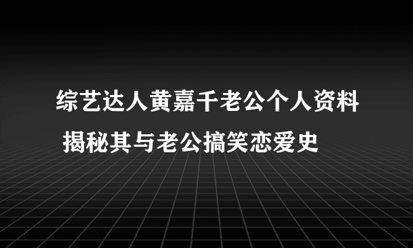 综艺达人黄嘉千老公个人资料 揭秘其与老公搞笑恋爱史