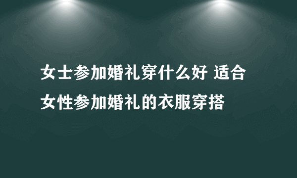 女士参加婚礼穿什么好 适合女性参加婚礼的衣服穿搭