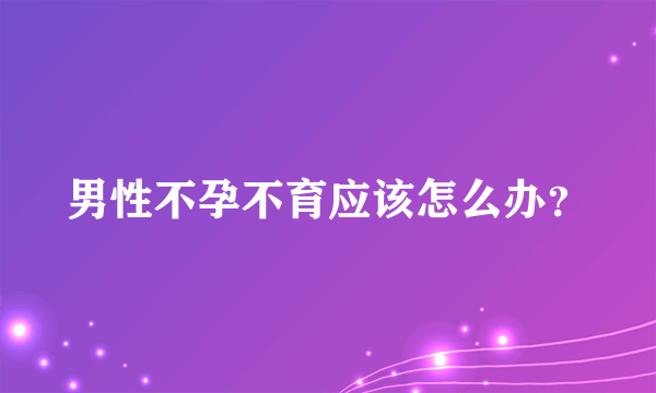 男性不孕不育应该怎么办？