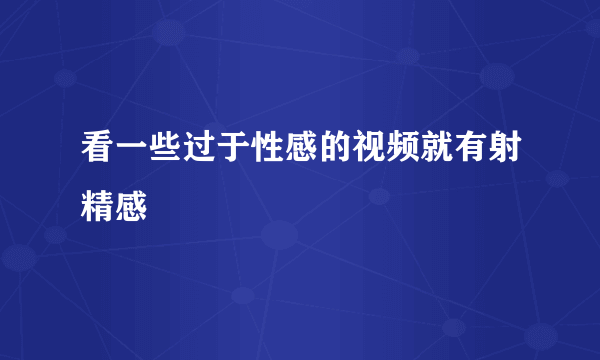 看一些过于性感的视频就有射精感